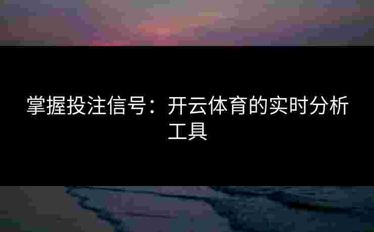 掌握投注信号：开云体育的实时分析工具