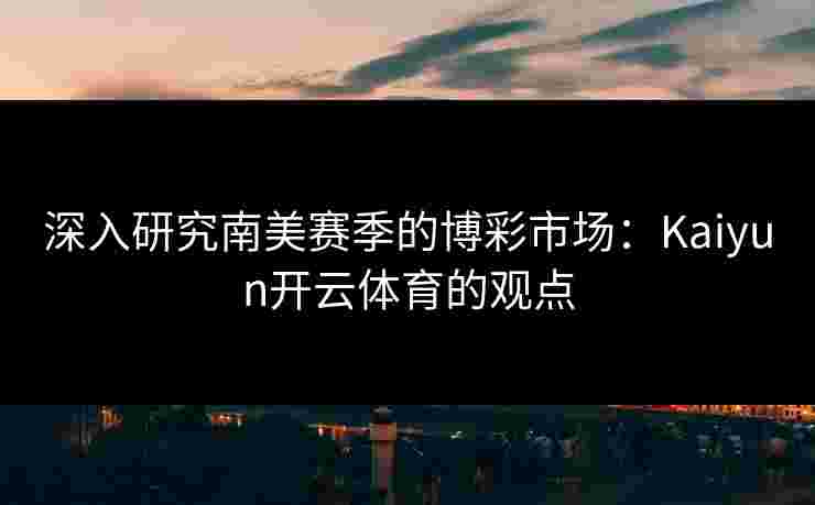 深入研究南美赛季的博彩市场：Kaiyun开云体育的观点