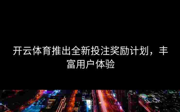 开云体育推出全新投注奖励计划，丰富用户体验