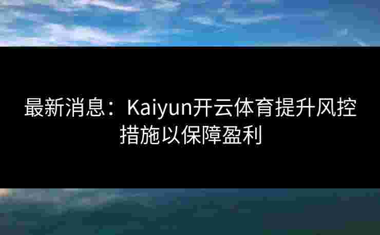 最新消息：Kaiyun开云体育提升风控措施以保障盈利