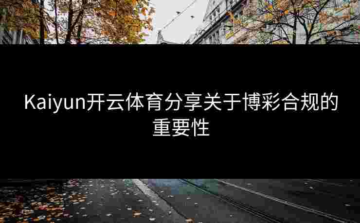 Kaiyun开云体育分享关于博彩合规的重要性