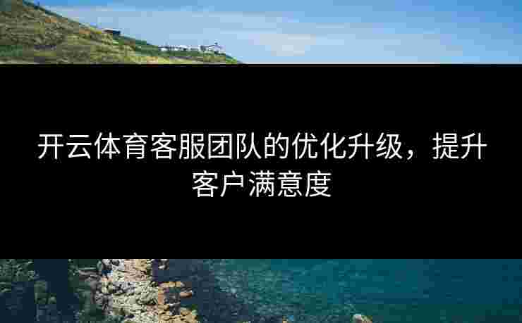 开云体育客服团队的优化升级，提升客户满意度