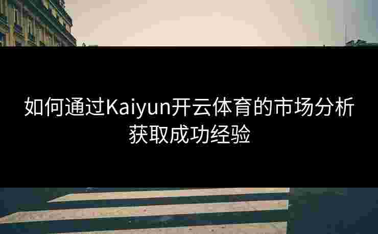 如何通过Kaiyun开云体育的市场分析获取成功经验