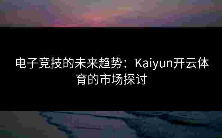 电子竞技的未来趋势：Kaiyun开云体育的市场探讨