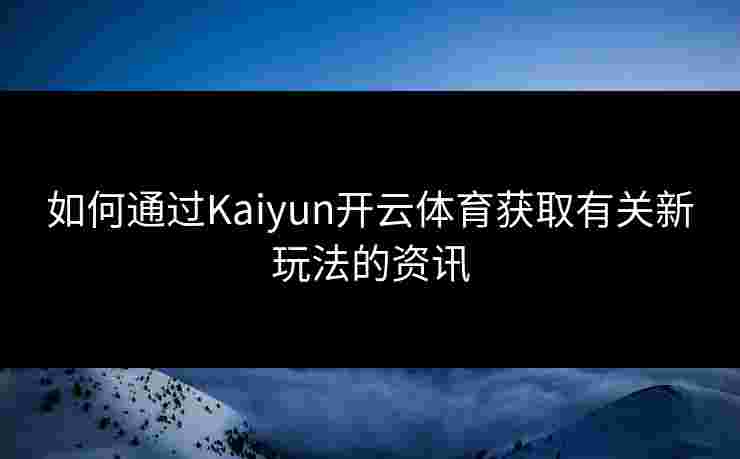 如何通过Kaiyun开云体育获取有关新玩法的资讯