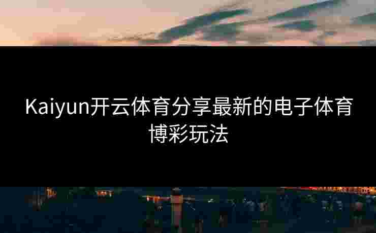 Kaiyun开云体育分享最新的电子体育博彩玩法