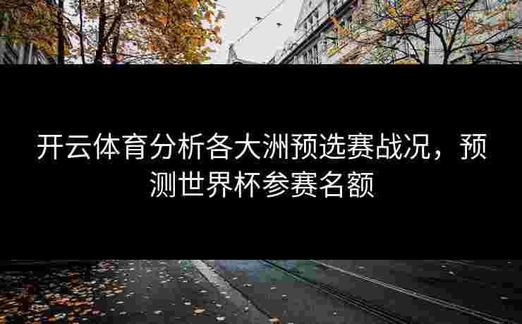 开云体育分析各大洲预选赛战况，预测世界杯参赛名额