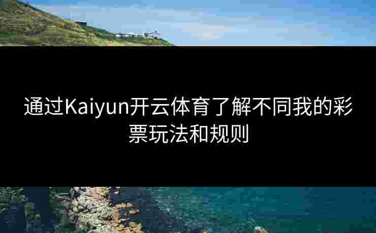 通过Kaiyun开云体育了解不同我的彩票玩法和规则