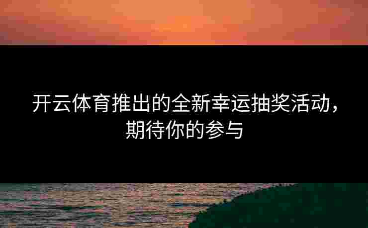 开云体育推出的全新幸运抽奖活动，期待你的参与