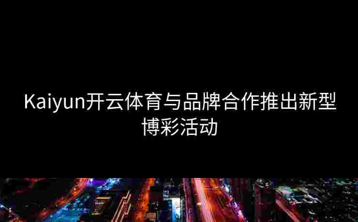 Kaiyun开云体育与品牌合作推出新型博彩活动