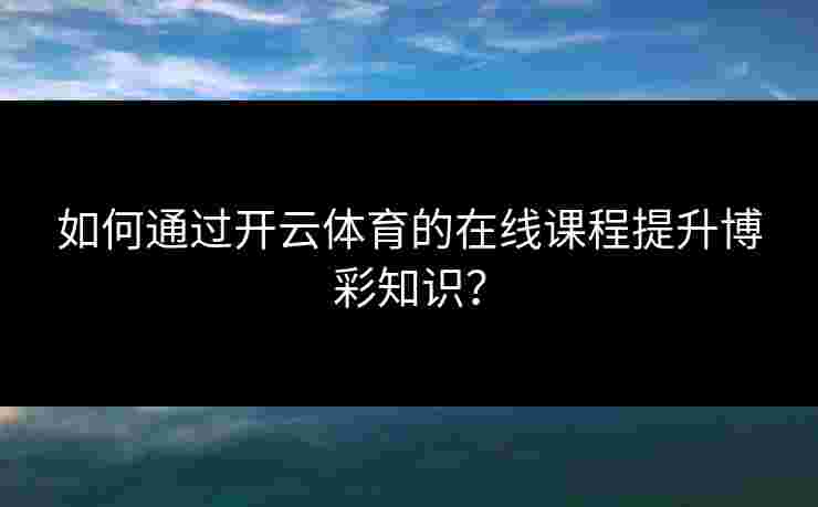 如何通过开云体育的在线课程提升博彩知识？