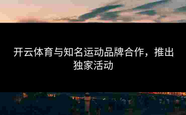 开云体育与知名运动品牌合作，推出独家活动