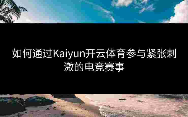 如何通过Kaiyun开云体育参与紧张刺激的电竞赛事