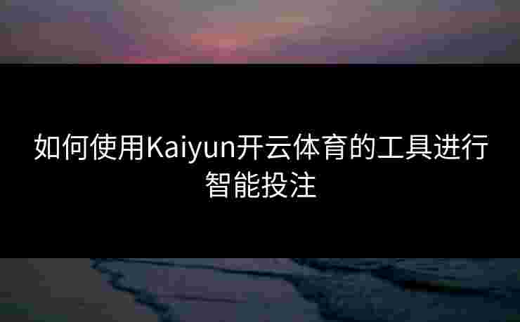 如何使用Kaiyun开云体育的工具进行智能投注