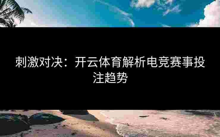 刺激对决：开云体育解析电竞赛事投注趋势