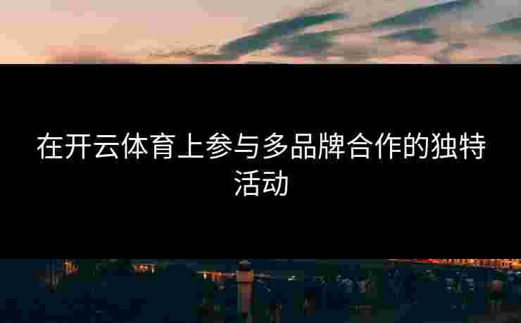 在开云体育上参与多品牌合作的独特活动