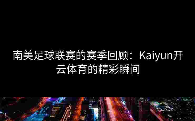 南美足球联赛的赛季回顾：Kaiyun开云体育的精彩瞬间