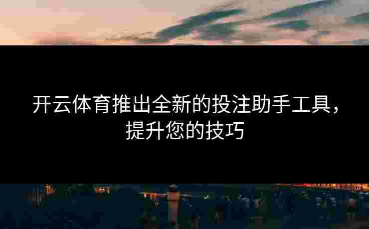 开云体育推出全新的投注助手工具，提升您的技巧