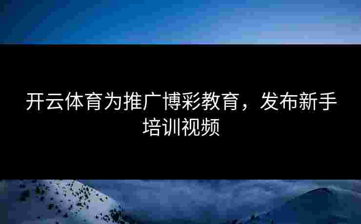 开云体育为推广博彩教育，发布新手培训视频