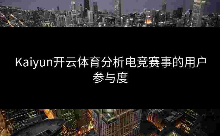 Kaiyun开云体育分析电竞赛事的用户参与度