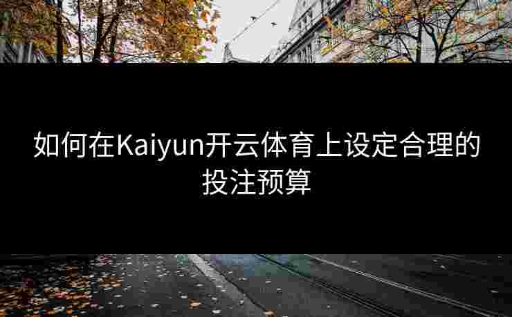 如何在Kaiyun开云体育上设定合理的投注预算
