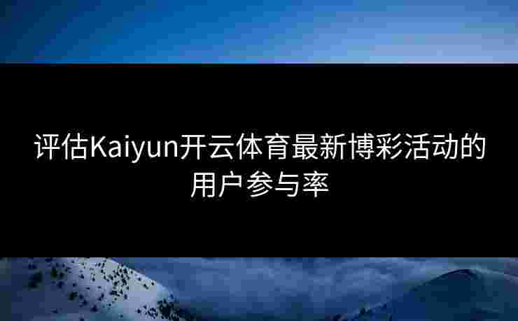 评估Kaiyun开云体育最新博彩活动的用户参与率