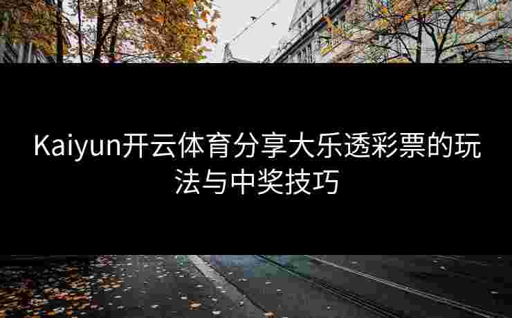 Kaiyun开云体育分享大乐透彩票的玩法与中奖技巧