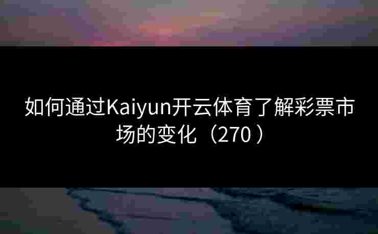 如何通过Kaiyun开云体育了解彩票市场的变化（270 ）