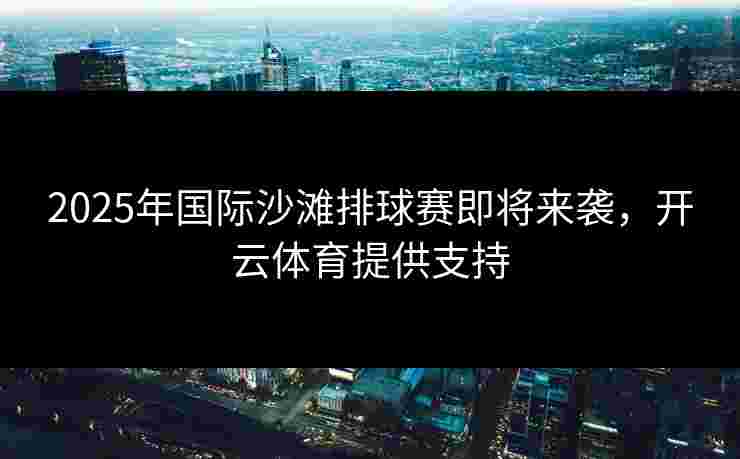 2025年国际沙滩排球赛即将来袭，开云体育提供支持