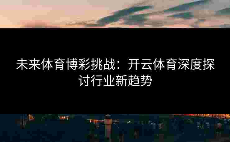 未来体育博彩挑战：开云体育深度探讨行业新趋势
