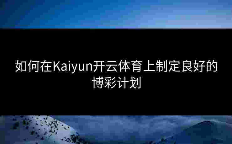 如何在Kaiyun开云体育上制定良好的博彩计划