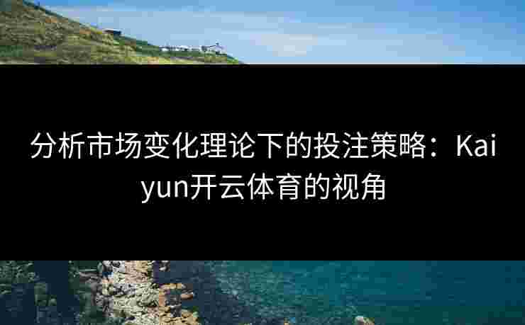 分析市场变化理论下的投注策略：Kaiyun开云体育的视角
