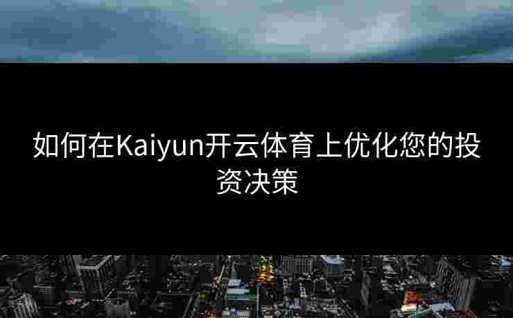 如何在Kaiyun开云体育上优化您的投资决策