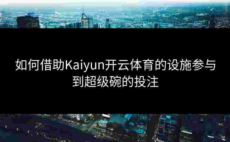 如何借助Kaiyun开云体育的设施参与到超级碗的投注