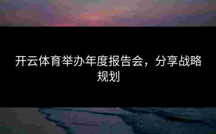 开云体育举办年度报告会，分享战略规划