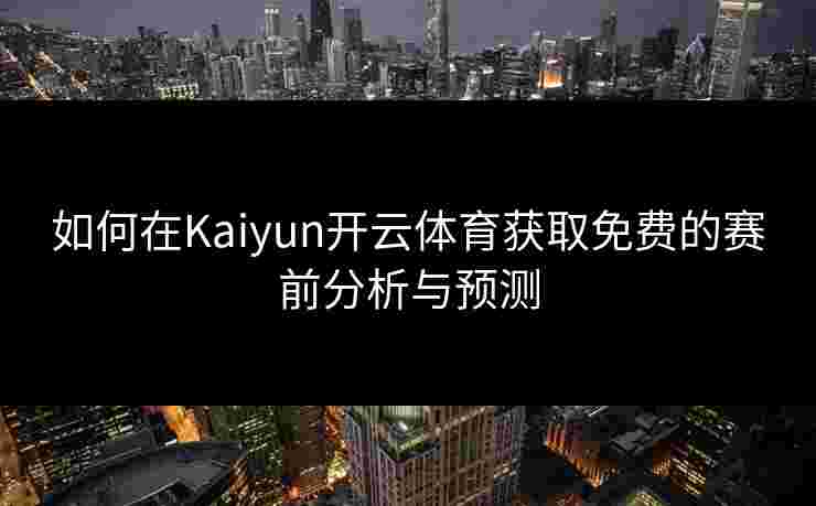 如何在Kaiyun开云体育获取免费的赛前分析与预测