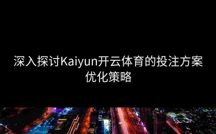 深入探讨Kaiyun开云体育的投注方案优化策略