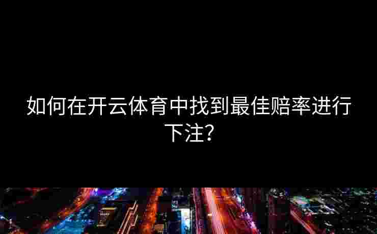 如何在开云体育中找到最佳赔率进行下注？