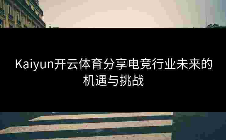 Kaiyun开云体育分享电竞行业未来的机遇与挑战