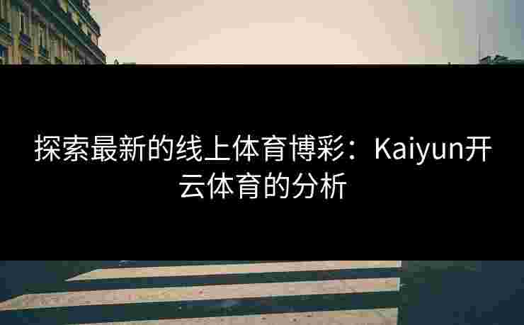 探索最新的线上体育博彩：Kaiyun开云体育的分析