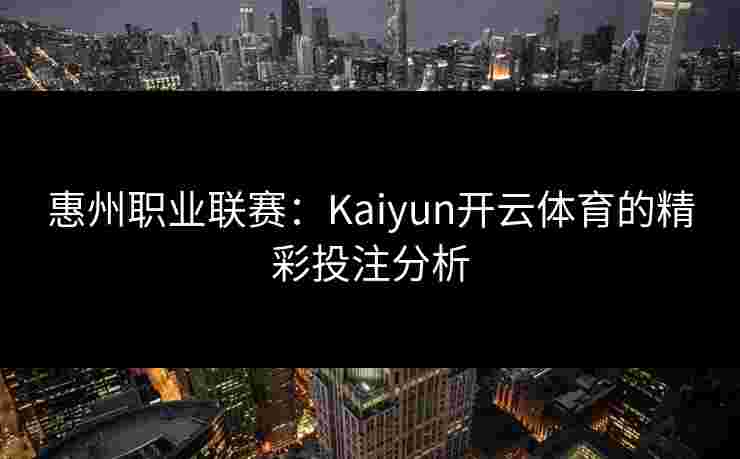 惠州职业联赛：Kaiyun开云体育的精彩投注分析