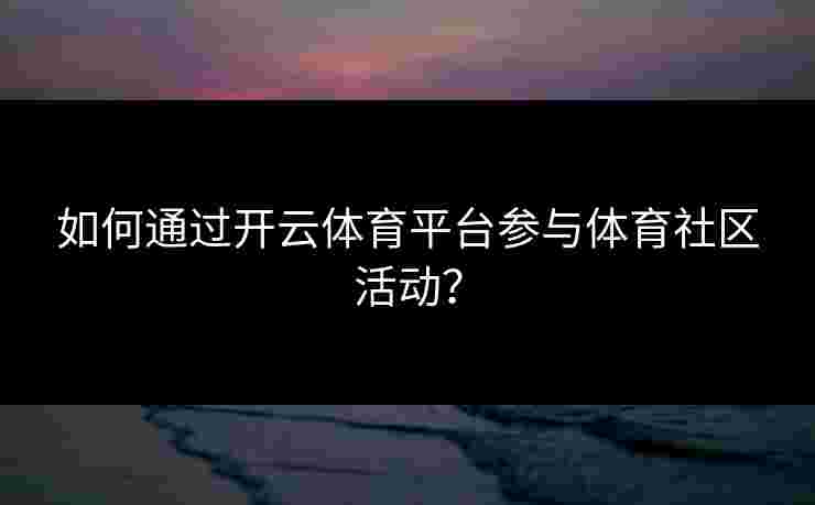 如何通过开云体育平台参与体育社区活动？