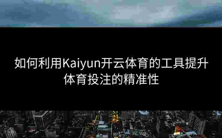 如何利用Kaiyun开云体育的工具提升体育投注的精准性