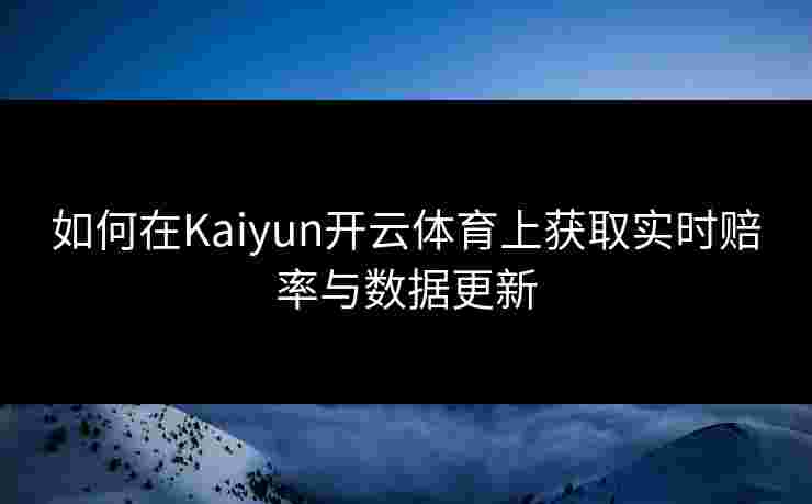 如何在Kaiyun开云体育上获取实时赔率与数据更新