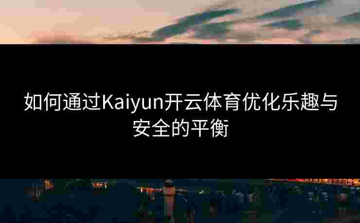 如何通过Kaiyun开云体育优化乐趣与安全的平衡