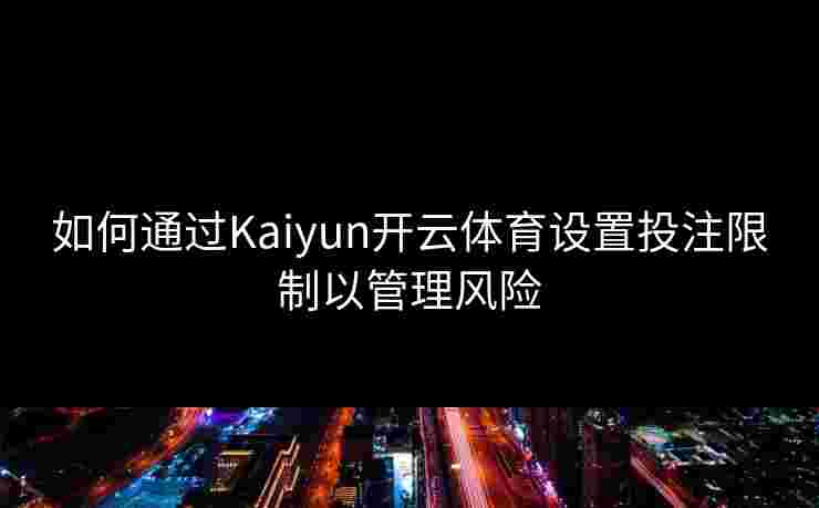 如何通过Kaiyun开云体育设置投注限制以管理风险