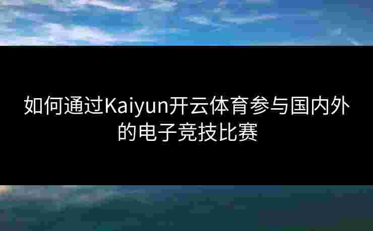如何通过Kaiyun开云体育参与国内外的电子竞技比赛