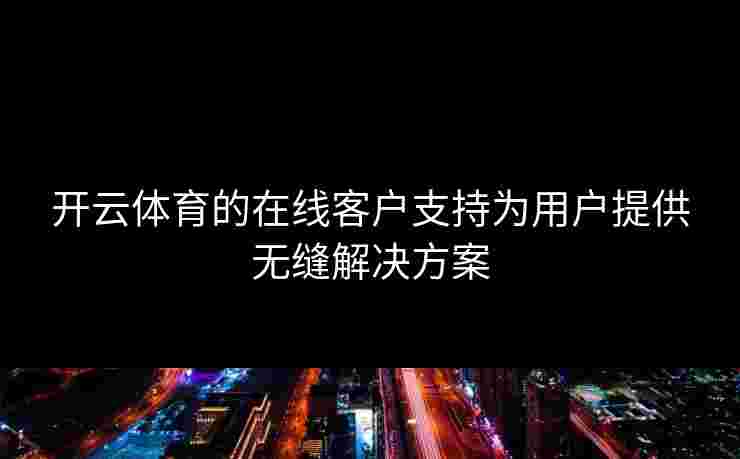 开云体育的在线客户支持为用户提供无缝解决方案