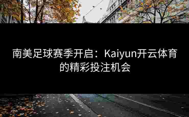 南美足球赛季开启：Kaiyun开云体育的精彩投注机会