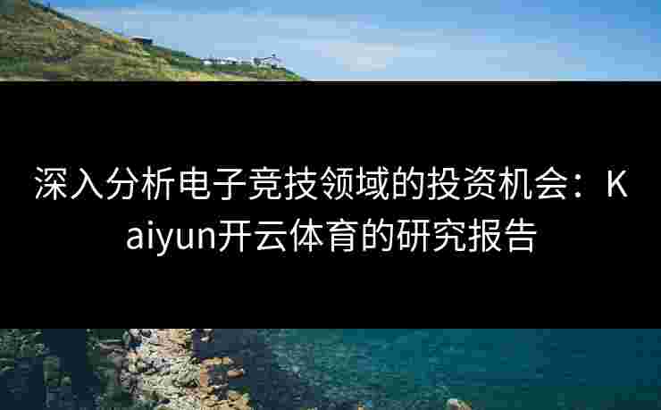 深入分析电子竞技领域的投资机会：Kaiyun开云体育的研究报告